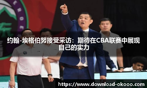 约翰-埃格伯努接受采访：期待在CBA联赛中展现自己的实力