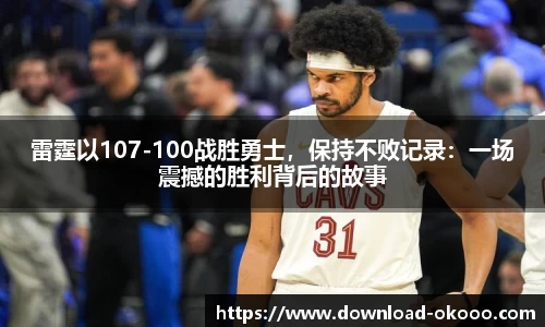 雷霆以107-100战胜勇士，保持不败记录：一场震撼的胜利背后的故事