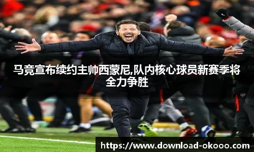 马竞宣布续约主帅西蒙尼,队内核心球员新赛季将全力争胜