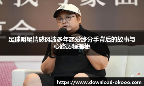 足球明星情感风波多年恋爱终分手背后的故事与心路历程揭秘