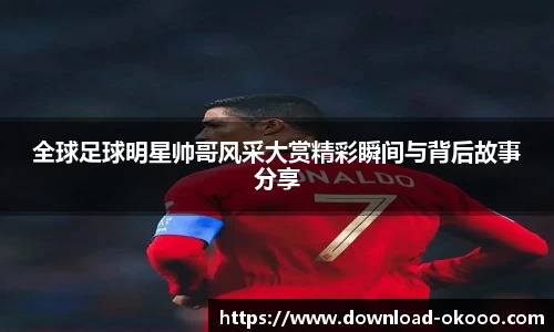 全球足球明星帅哥风采大赏精彩瞬间与背后故事分享