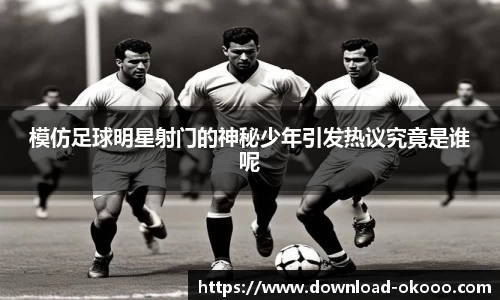 模仿足球明星射门的神秘少年引发热议究竟是谁呢